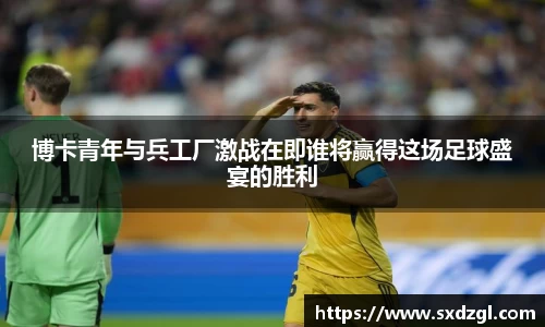 博卡青年与兵工厂激战在即谁将赢得这场足球盛宴的胜利