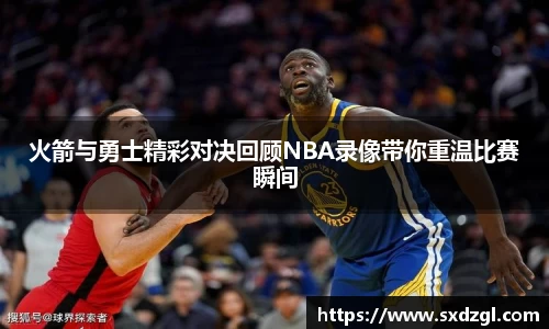 火箭与勇士精彩对决回顾NBA录像带你重温比赛瞬间