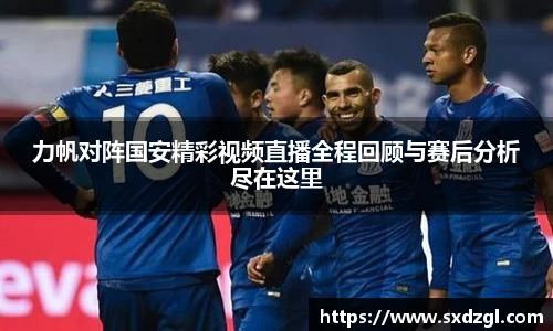 力帆对阵国安精彩视频直播全程回顾与赛后分析尽在这里
