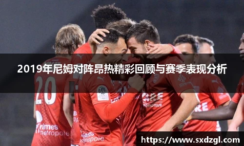 2019年尼姆对阵昂热精彩回顾与赛季表现分析